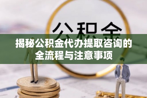 安顺揭秘公积金代办提取咨询的全流程与注意事项