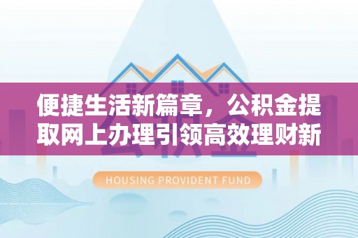 安顺便捷生活新篇章，公积金提取网上办理引领高效理财新趋势