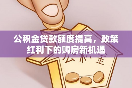 安顺公积金贷款额度提高，政策红利下的购房新机遇