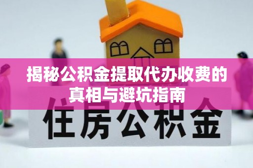 安顺揭秘公积金提取代办收费的真相与避坑指南