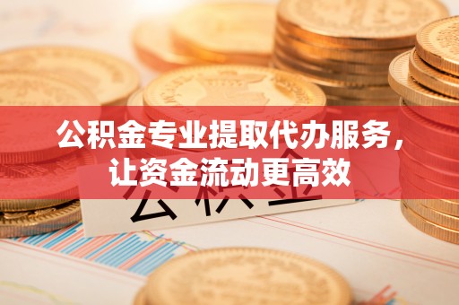 安顺公积金专业提取代办服务，让资金流动更高效