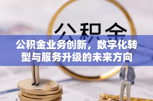 安顺公积金业务创新，数字化转型与服务升级的未来方向