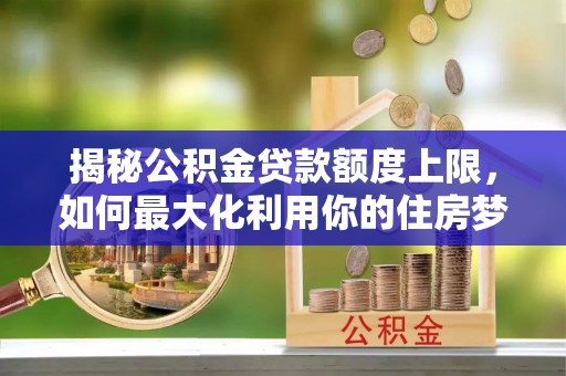 安顺揭秘公积金贷款额度上限，如何最大化利用你的住房梦？