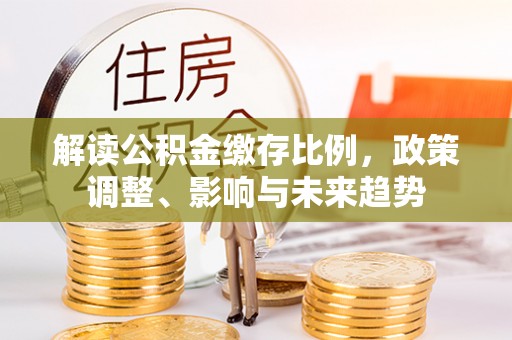 安顺解读公积金缴存比例，政策调整、影响与未来趋势