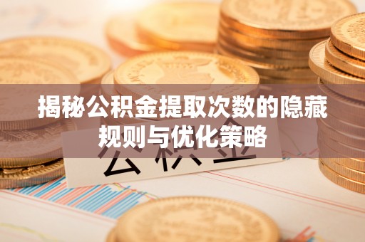 安顺揭秘公积金提取次数的隐藏规则与优化策略