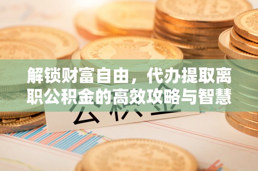 安顺解锁财富自由，代办提取离职公积金的高效攻略与智慧选择