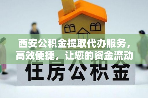 安顺西安公积金提取代办服务，高效便捷，让您的资金流动更灵活