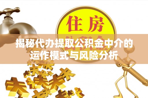 安顺揭秘代办提取公积金中介的运作模式与风险分析