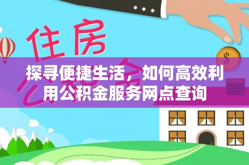安顺探寻便捷生活，如何高效利用公积金服务网点查询