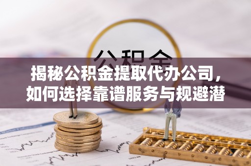 安顺揭秘公积金提取代办公司，如何选择靠谱服务与规避潜在风险