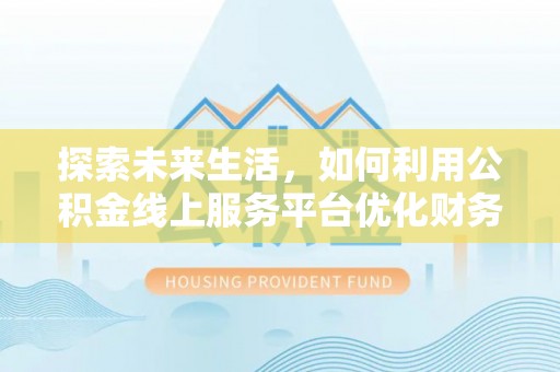 安顺探索未来生活，如何利用公积金线上服务平台优化财务管理