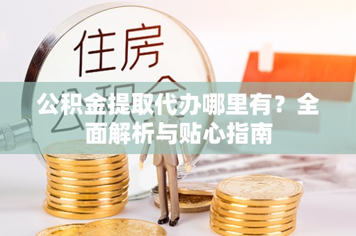 安顺公积金提取代办哪里有？全面解析与贴心指南