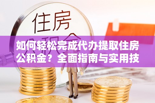 安顺如何轻松完成代办提取住房公积金？全面指南与实用技巧
