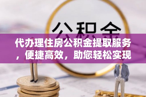 安顺代办理住房公积金提取服务，便捷高效，助您轻松实现资金规划