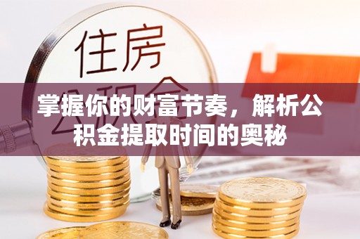 安顺掌握你的财富节奏，解析公积金提取时间的奥秘