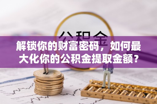 安顺解锁你的财富密码，如何最大化你的公积金提取金额？