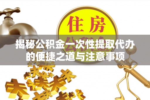 安顺揭秘公积金一次性提取代办的便捷之道与注意事项