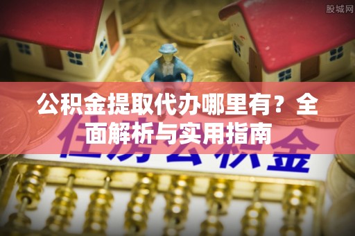 安顺公积金提取代办哪里有？全面解析与实用指南