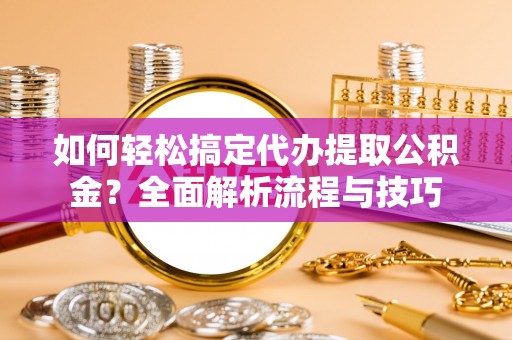 安顺如何轻松搞定代办提取公积金？全面解析流程与技巧