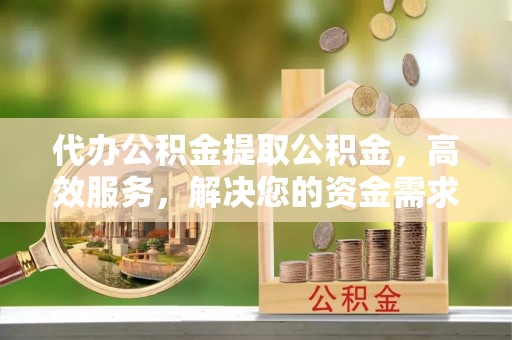 安顺代办公积金提取公积金，高效服务，解决您的资金需求