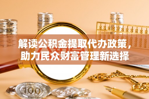 安顺解读公积金提取代办政策，助力民众财富管理新选择