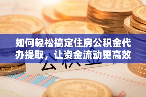 安顺如何轻松搞定住房公积金代办提取，让资金流动更高效