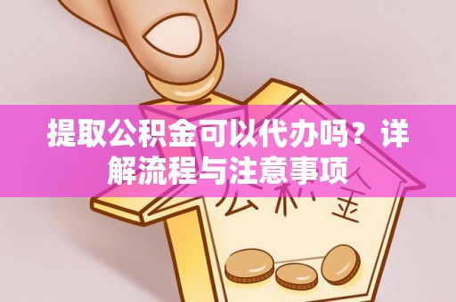 安顺提取公积金可以代办吗？详解流程与注意事项