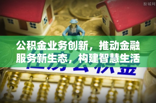 安顺公积金业务创新，推动金融服务新生态，构建智慧生活新未来