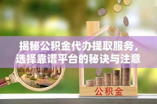 安顺揭秘公积金代办提取服务，选择靠谱平台的秘诀与注意事项