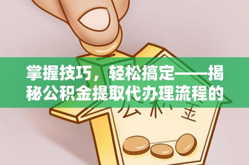 安顺掌握技巧，轻松搞定——揭秘公积金提取代办理流程的关键步骤