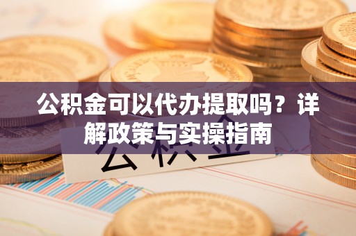 安顺公积金可以代办提取吗？详解政策与实操指南