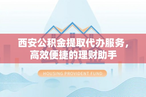 安顺西安公积金提取代办服务，高效便捷的理财助手