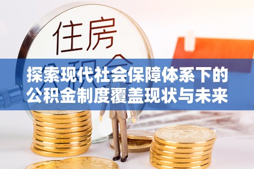 安顺探索现代社会保障体系下的公积金制度覆盖现状与未来发展