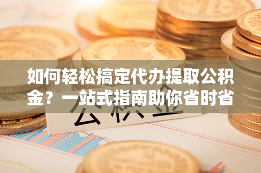 安顺如何轻松搞定代办提取公积金？一站式指南助你省时省心