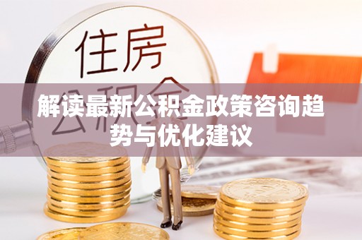 安顺解读最新公积金政策咨询趋势与优化建议