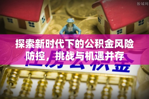 安顺探索新时代下的公积金风险防控，挑战与机遇并存