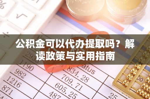 安顺公积金可以代办提取吗？解读政策与实用指南