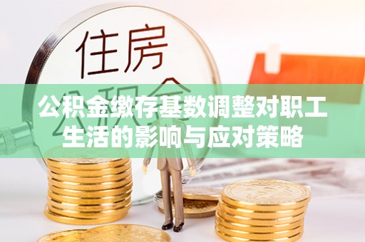 安顺公积金缴存基数调整对职工生活的影响与应对策略