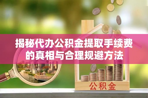 安顺揭秘代办公积金提取手续费的真相与合理规避方法