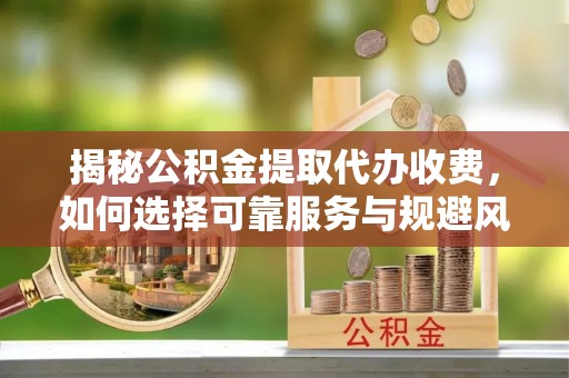 安顺揭秘公积金提取代办收费，如何选择可靠服务与规避风险