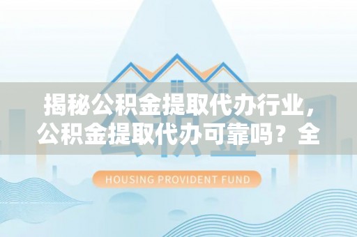 安顺揭秘公积金提取代办行业，公积金提取代办可靠吗？全面解析与风险规避