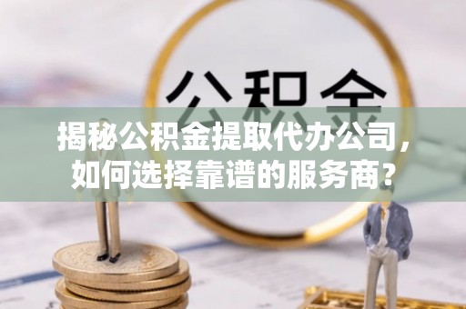 安顺揭秘公积金提取代办公司，如何选择靠谱的服务商？