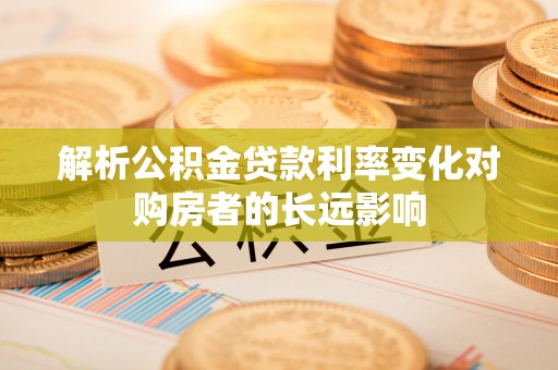 安顺解析公积金贷款利率变化对购房者的长远影响