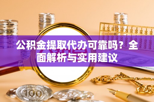 安顺公积金提取代办可靠吗？全面解析与实用建议