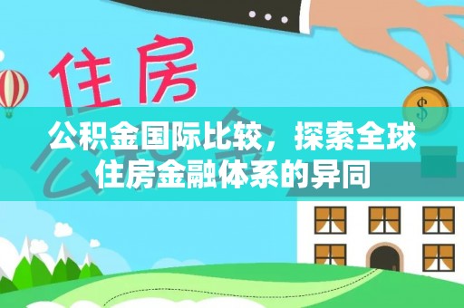 安顺公积金国际比较，探索全球住房金融体系的异同