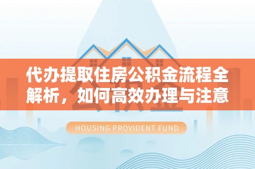 安顺代办提取住房公积金流程全解析，如何高效办理与注意事项