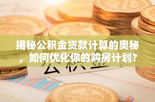 安顺揭秘公积金贷款计算的奥秘，如何优化你的购房计划？