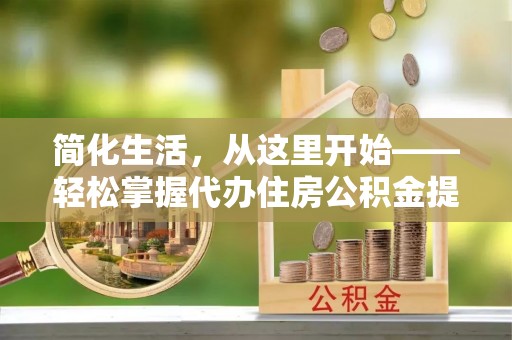 安顺简化生活，从这里开始——轻松掌握代办住房公积金提取全流程