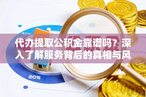 安顺代办提取公积金靠谱吗？深入了解服务背后的真相与风险