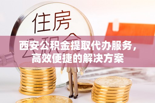 安顺西安公积金提取代办服务，高效便捷的解决方案